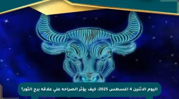 اليوم الاثنين 4 أغسطس 2025: كيف يؤثر الصراحة على علاقة برج الثور؟